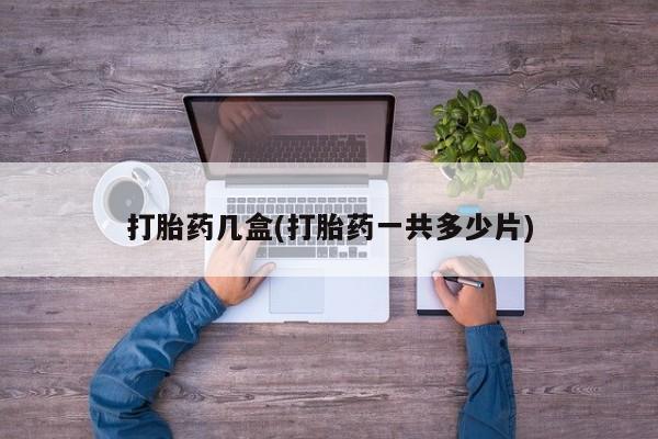 打胎药专卖微信卖流产药的微信打胎药几盒(打胎药一共多少片)
