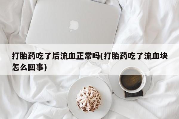 打胎药专卖微信卖流产药的微信打胎药吃了后流血正常吗(打胎药吃了流血块怎么回事)