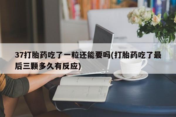 打胎药专卖微信卖流产药的微信37打胎药吃了一粒还能要吗(打胎药吃了最后三颗多久有反应)