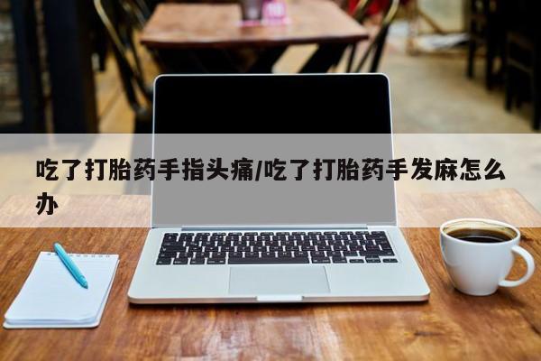 打胎药专卖微信卖流产药的微信吃了打胎药手指头痛/吃了打胎药手发麻怎么办