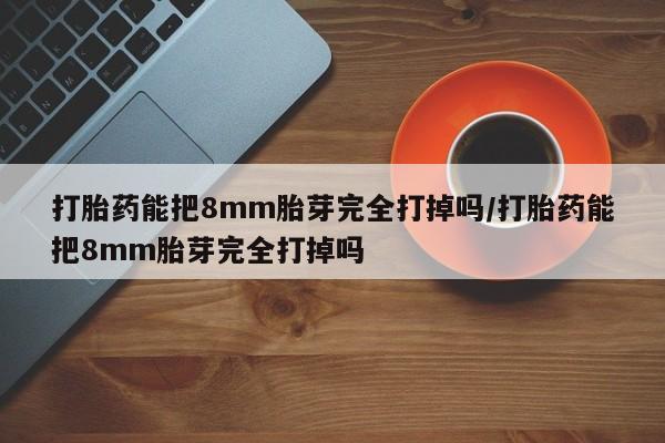 打胎药专卖微信卖流产药的微信打胎药能把8mm胎芽完全打掉吗/打胎药能把8mm胎芽完全打掉吗
