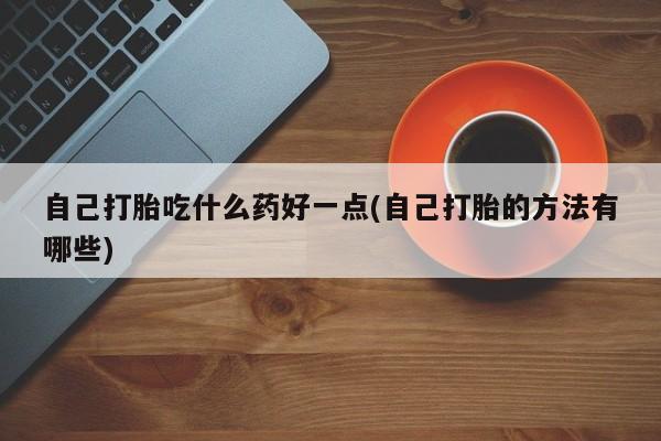 打胎药专卖微信卖流产药的微信自己打胎吃什么药好一点(自己打胎的方法有哪些)