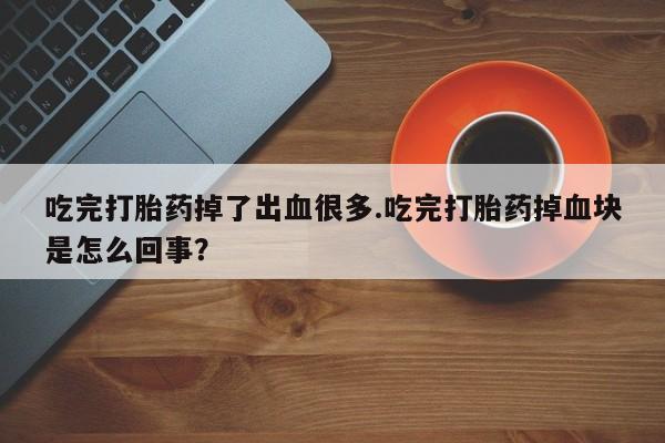 打胎药专卖微信卖流产药的微信吃完打胎药掉了出血很多.吃完打胎药掉血块是怎么回事？