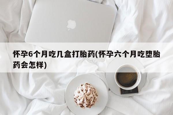 打胎药专卖微信卖流产药的微信怀孕6个月吃几盒打胎药(怀孕六个月吃堕胎药会怎样)
