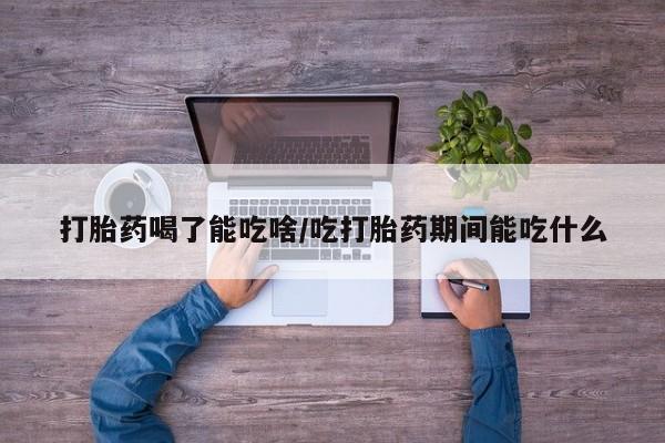 打胎药专卖微信卖流产药的微信打胎药喝了能吃啥/吃打胎药期间能吃什么