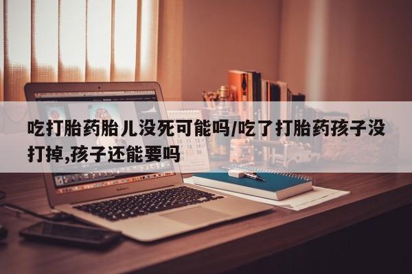 打胎药专卖微信卖流产药的微信吃打胎药胎儿没死可能吗/吃了打胎药孩子没打掉,孩子还能要吗