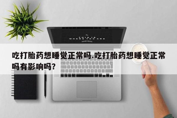 打胎药专卖微信卖流产药的微信吃打胎药想睡觉正常吗.吃打胎药想睡觉正常吗有影响吗？