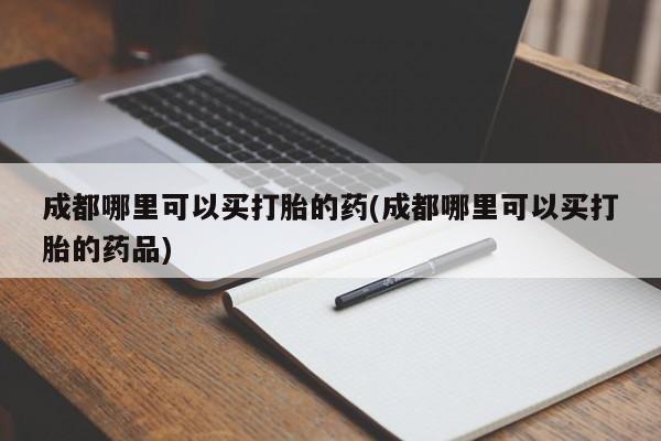打胎药专卖微信卖流产药的微信成都哪里可以买打胎的药(成都哪里可以买打胎的药品)
