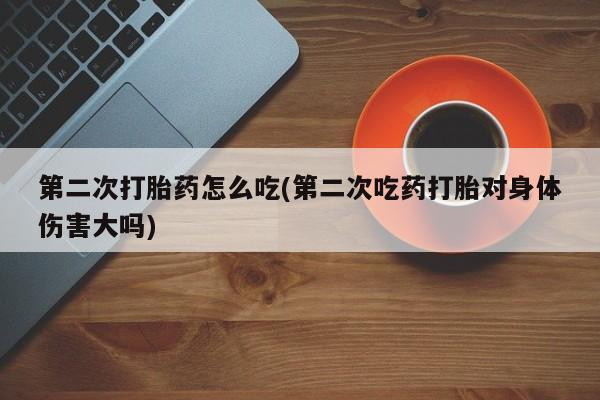 打胎药专卖微信卖流产药的微信第二次打胎药怎么吃(第二次吃药打胎对身体伤害大吗)