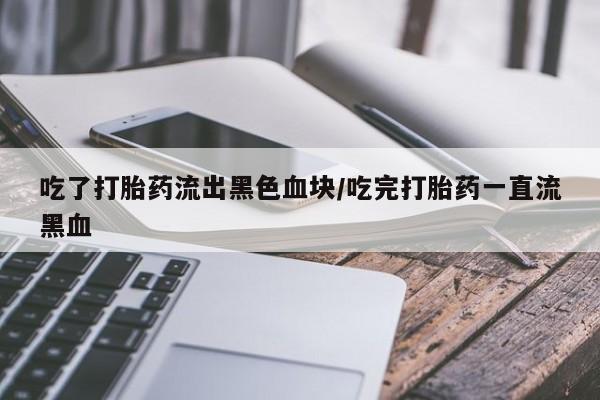 打胎药专卖微信卖流产药的微信吃了打胎药流出黑色血块/吃完打胎药一直流黑血