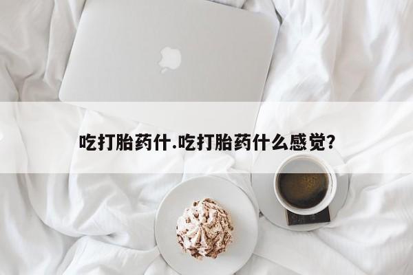 打胎药专卖微信卖流产药的微信吃打胎药什.吃打胎药什么感觉？