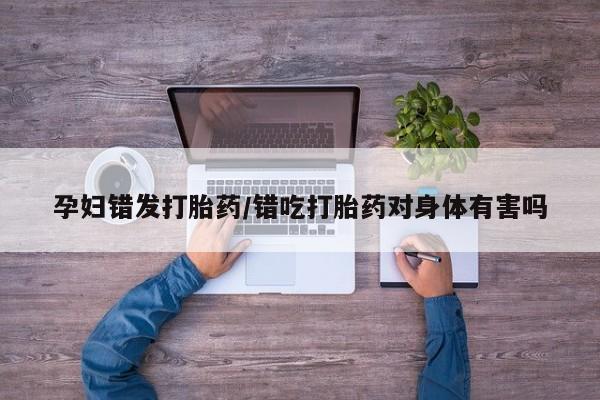 打胎药专卖微信卖流产药的微信孕妇错发打胎药/错吃打胎药对身体有害吗