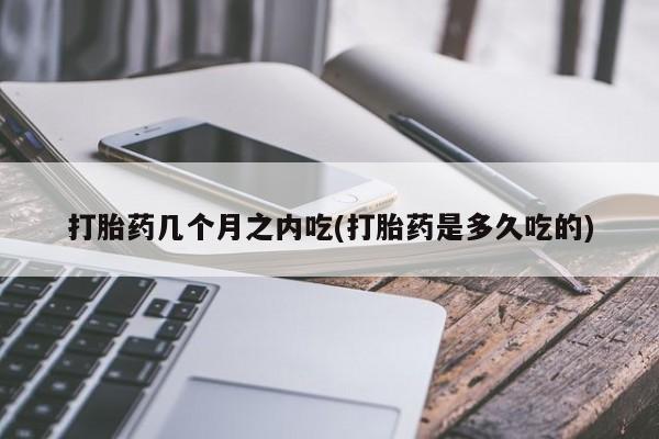 打胎药专卖微信卖流产药的微信打胎药几个月之内吃(打胎药是多久吃的)