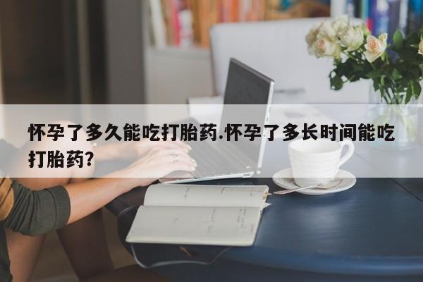 打胎药专卖微信卖流产药的微信怀孕了多久能吃打胎药.怀孕了多长时间能吃打胎药？