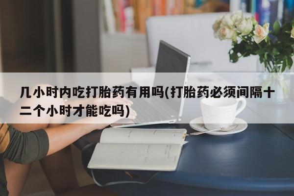 打胎药专卖微信卖流产药的微信几小时内吃打胎药有用吗(打胎药必须间隔十二个小时才能吃吗)