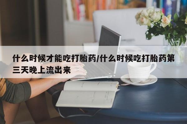 打胎药专卖微信卖流产药的微信什么时候才能吃打胎药/什么时候吃打胎药第三天晚上流出来