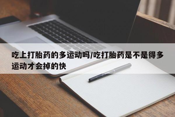 打胎药专卖微信卖流产药的微信吃上打胎药的多运动吗/吃打胎药是不是得多运动才会掉的快