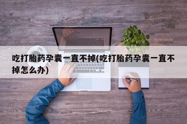 打胎药专卖微信卖流产药的微信吃打胎药孕囊一直不掉(吃打胎药孕囊一直不掉怎么办)