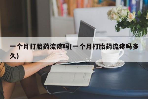 打胎药专卖微信卖流产药的微信一个月打胎药流疼吗(一个月打胎药流疼吗多久)