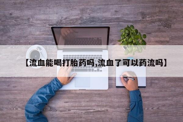 打胎药专卖微信卖流产药的微信【流血能喝打胎药吗,流血了可以药流吗】