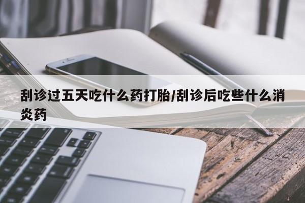 打胎药专卖微信卖流产药的微信刮诊过五天吃什么药打胎/刮诊后吃些什么消炎药