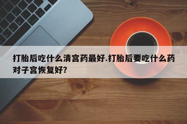 打胎药专卖微信卖流产药的微信打胎后吃什么清宫药最好.打胎后要吃什么药对子宫恢复好？