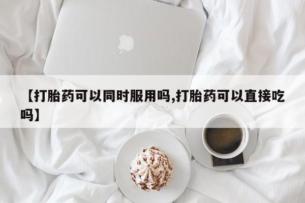 打胎药专卖微信卖流产药的微信【打胎药可以同时服用吗,打胎药可以直接吃吗】