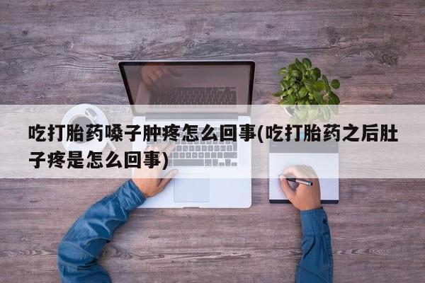 打胎药专卖微信卖流产药的微信吃打胎药嗓子肿疼怎么回事(吃打胎药之后肚子疼是怎么回事)