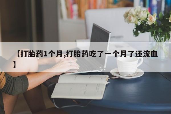 打胎药专卖微信卖流产药的微信【打胎药1个月,打胎药吃了一个月了还流血】