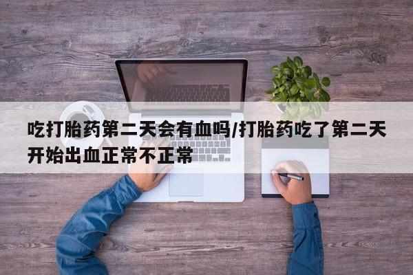 打胎药专卖微信卖流产药的微信吃打胎药第二天会有血吗/打胎药吃了第二天开始出血正常不正常