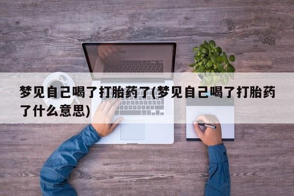 打胎药专卖微信卖流产药的微信梦见自己喝了打胎药了(梦见自己喝了打胎药了什么意思)