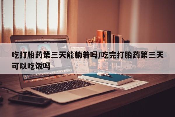 打胎药专卖微信卖流产药的微信吃打胎药第三天能躺着吗/吃完打胎药第三天可以吃饭吗