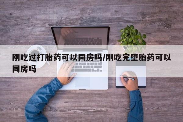 打胎药专卖微信卖流产药的微信刚吃过打胎药可以同房吗/刚吃完堕胎药可以同房吗
