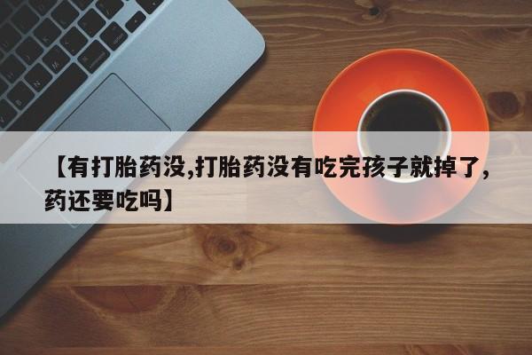 打胎药专卖微信卖流产药的微信【有打胎药没,打胎药没有吃完孩子就掉了,药还要吃吗】