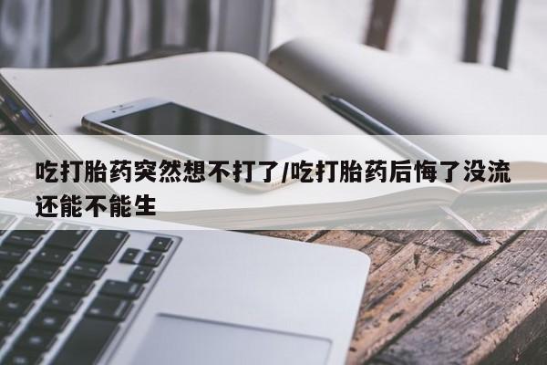 打胎药专卖微信卖流产药的微信吃打胎药突然想不打了/吃打胎药后悔了没流还能不能生