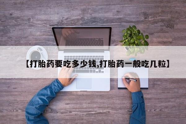 打胎药专卖微信卖流产药的微信【打胎药要吃多少钱,打胎药一般吃几粒】