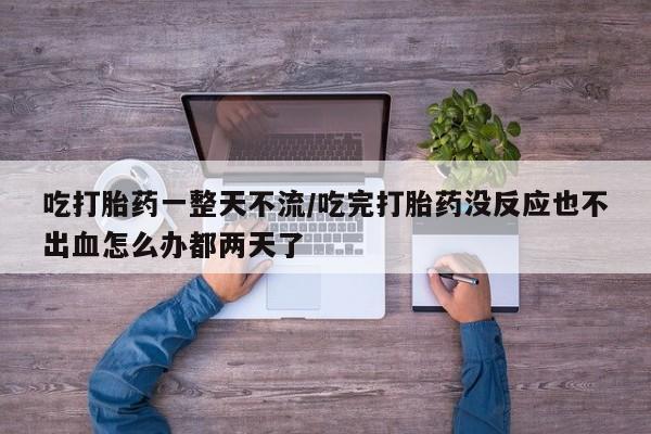 打胎药专卖微信卖流产药的微信吃打胎药一整天不流/吃完打胎药没反应也不出血怎么办都两天了