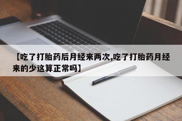 打胎药专卖微信卖流产药的微信【吃了打胎药后月经来两次,吃了打胎药月经来的少这算正常吗】