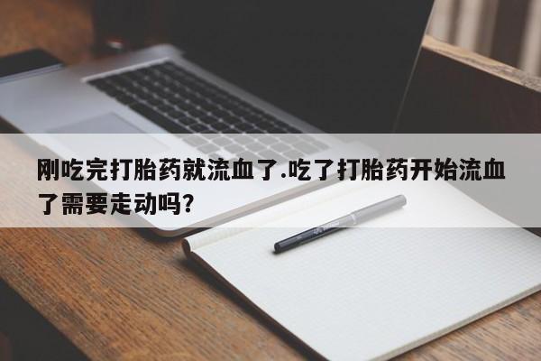 打胎药专卖微信卖流产药的微信刚吃完打胎药就流血了.吃了打胎药开始流血了需要走动吗？