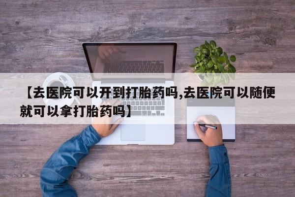打胎药专卖微信卖流产药的微信【去医院可以开到打胎药吗,去医院可以随便就可以拿打胎药吗】