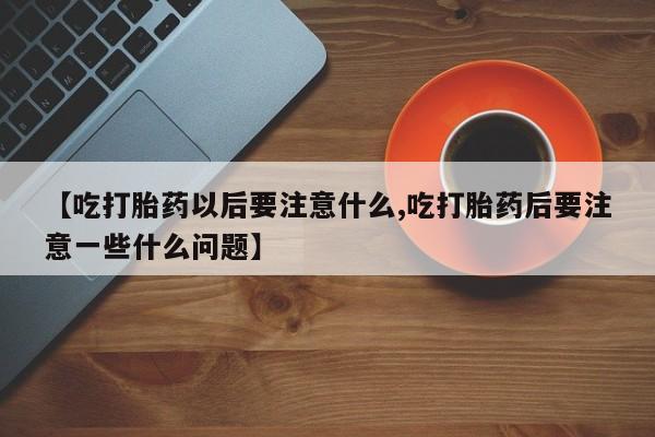 打胎药专卖微信卖流产药的微信【吃打胎药以后要注意什么,吃打胎药后要注意一些什么问题】