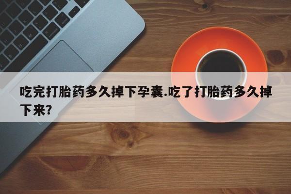 打胎药专卖微信卖流产药的微信吃完打胎药多久掉下孕囊.吃了打胎药多久掉下来？