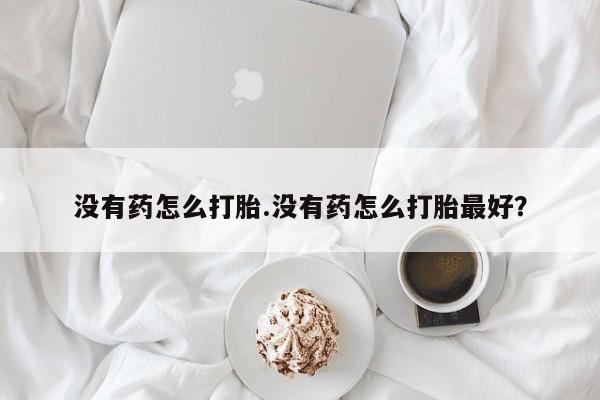 打胎药专卖微信卖流产药的微信没有药怎么打胎.没有药怎么打胎最好？