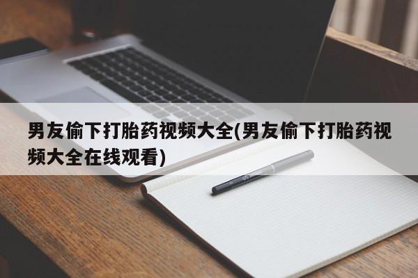 打胎药专卖微信卖流产药的微信男友偷下打胎药视频大全(男友偷下打胎药视频大全在线观看)