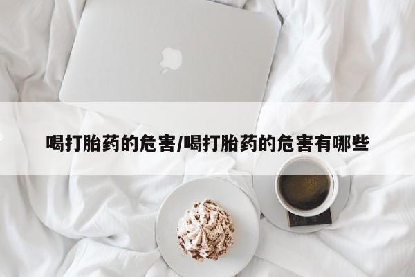 打胎药专卖微信卖流产药的微信喝打胎药的危害/喝打胎药的危害有哪些