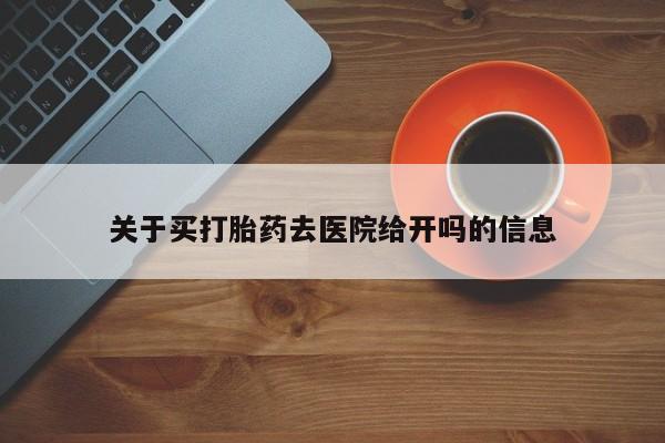 打胎药专卖微信卖流产药的微信关于买打胎药去医院给开吗的信息