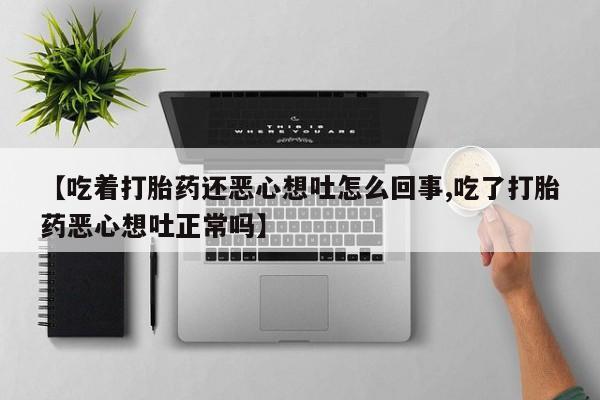 打胎药专卖微信卖流产药的微信【吃着打胎药还恶心想吐怎么回事,吃了打胎药恶心想吐正常吗】