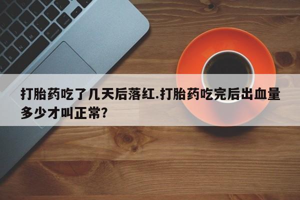 打胎药专卖微信卖流产药的微信打胎药吃了几天后落红.打胎药吃完后出血量多少才叫正常？