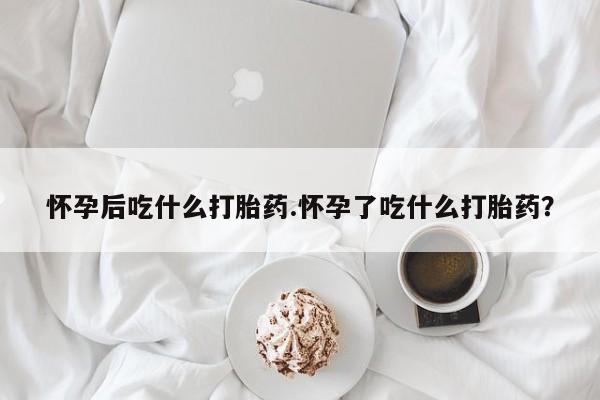 打胎药专卖微信卖流产药的微信怀孕后吃什么打胎药.怀孕了吃什么打胎药？