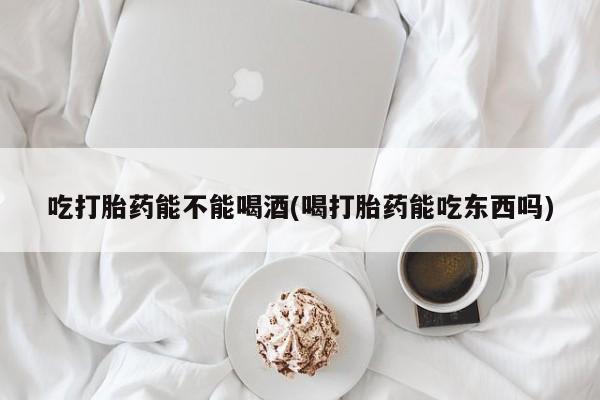 打胎药专卖微信卖流产药的微信吃打胎药能不能喝酒(喝打胎药能吃东西吗)